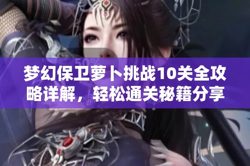梦幻保卫萝卜挑战10关全攻略详解，轻松通关秘籍分享