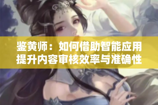鉴黄师：如何借助智能应用提升内容审核效率与准确性