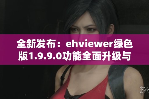 全新发布：ehviewer绿色版1.9.9.0功能全面升级与使用指南