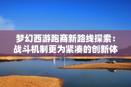 梦幻西游跑商新路线探索：战斗机制更为紧凑的创新体验