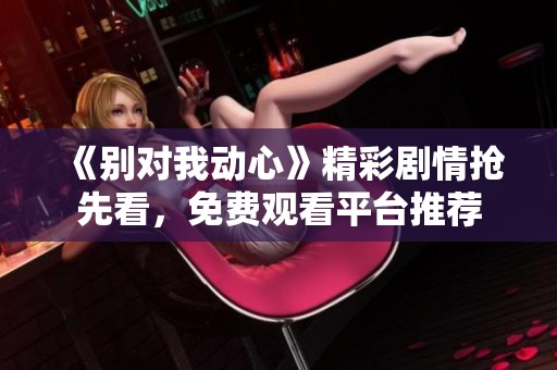 《别对我动心》精彩剧情抢先看，免费观看平台推荐
