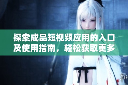 探索成品短视频应用的入口及使用指南，轻松获取更多乐趣内容