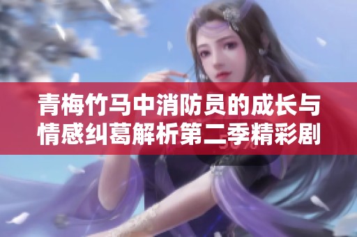 青梅竹马中消防员的成长与情感纠葛解析第二季精彩剧情