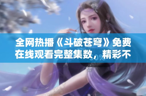 全网热播《斗破苍穹》免费在线观看完整集数，精彩不容错过