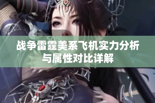 战争雷霆美系飞机实力分析与属性对比详解