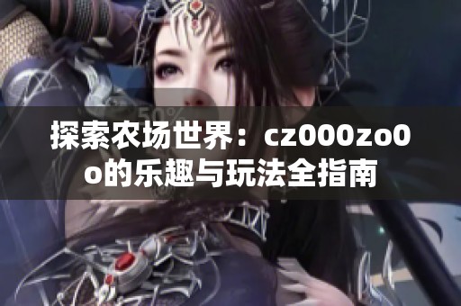 探索农场世界：cz000zo0o的乐趣与玩法全指南