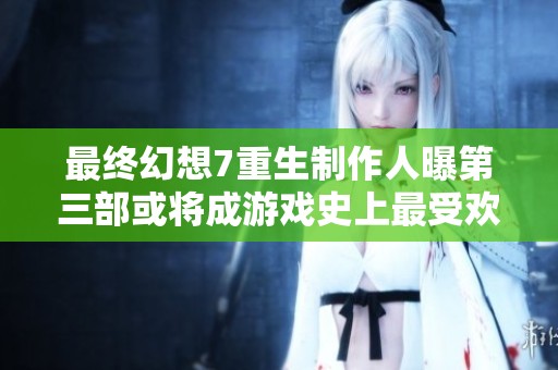最终幻想7重生制作人曝第三部或将成游戏史上最受欢迎作品之一