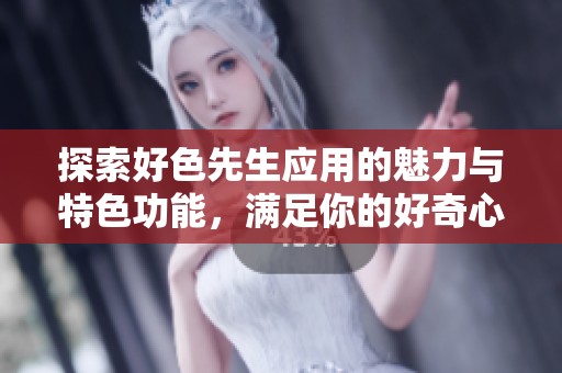 探索好色先生应用的魅力与特色功能，满足你的好奇心