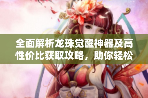 全面解析龙珠觉醒神器及高性价比获取攻略，助你轻松拥有神器