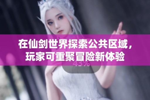 在仙剑世界探索公共区域，玩家可重聚冒险新体验