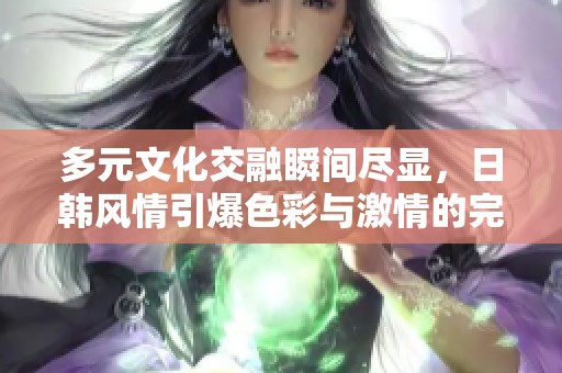 多元文化交融瞬间尽显，日韩风情引爆色彩与激情的完美碰撞