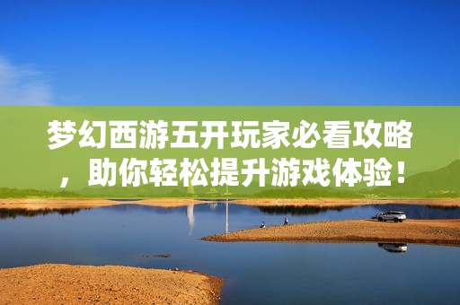 梦幻西游五开玩家必看攻略，助你轻松提升游戏体验！