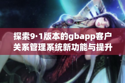 探索9·1版本的gbapp客户关系管理系统新功能与提升体验