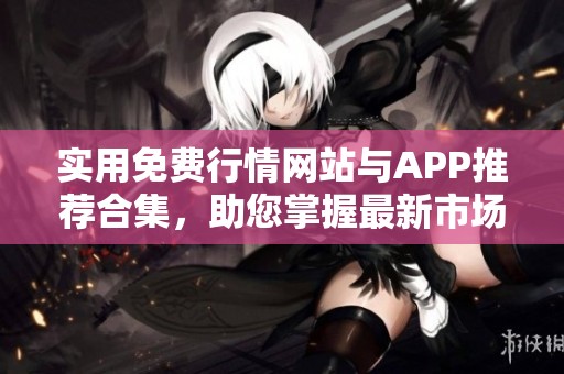 实用免费行情网站与APP推荐合集，助您掌握最新市场动态