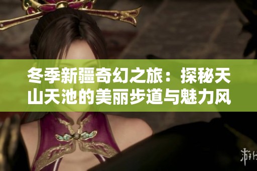 冬季新疆奇幻之旅：探秘天山天池的美丽步道与魅力风光