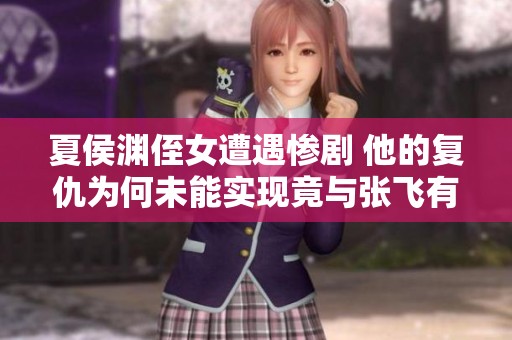 夏侯渊侄女遭遇惨剧 他的复仇为何未能实现竟与张飞有关