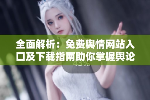 全面解析：免费舆情网站入口及下载指南助你掌握舆论动态