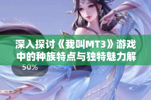 深入探讨《我叫MT3》游戏中的种族特点与独特魅力解析