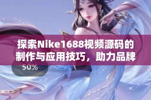 探索Nike1688视频源码的制作与应用技巧，助力品牌宣传
