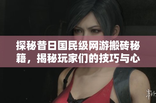 探秘昔日国民级网游搬砖秘籍，揭秘玩家们的技巧与心得
