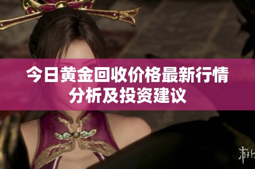 今日黄金回收价格最新行情分析及投资建议