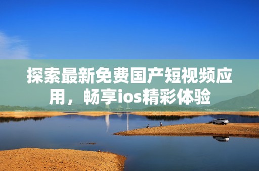 探索最新免费国产短视频应用，畅享ios精彩体验