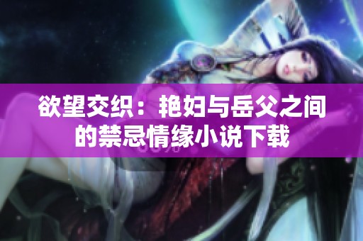 欲望交织：艳妇与岳父之间的禁忌情缘小说下载