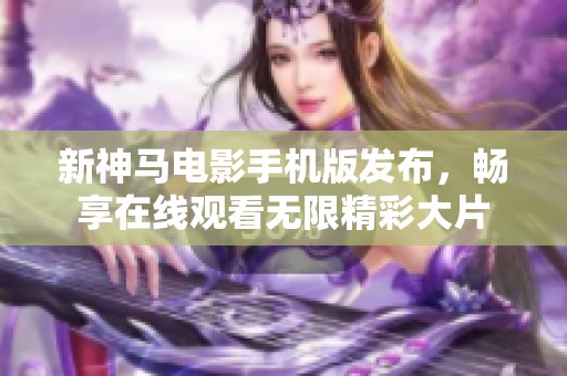 新神马电影手机版发布，畅享在线观看无限精彩大片