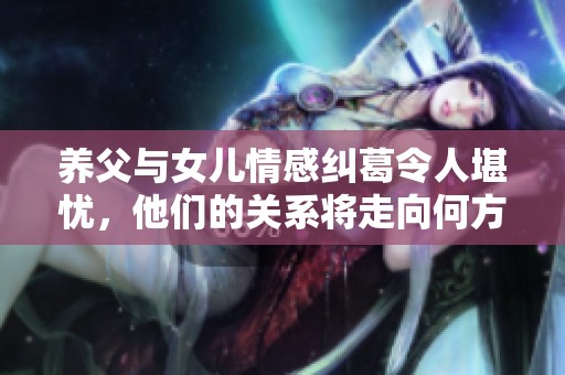 养父与女儿情感纠葛令人堪忧，他们的关系将走向何方