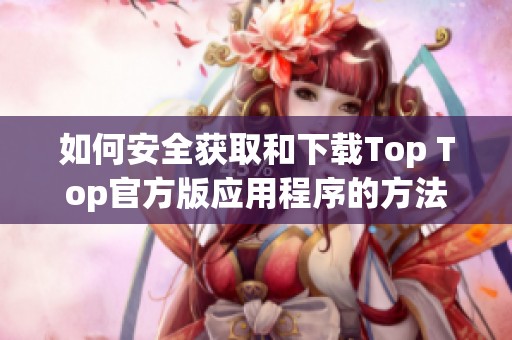 如何安全获取和下载Top Top官方版应用程序的方法与技巧