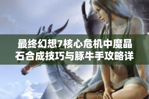 最终幻想7核心危机中魔晶石合成技巧与豚牛手攻略详解