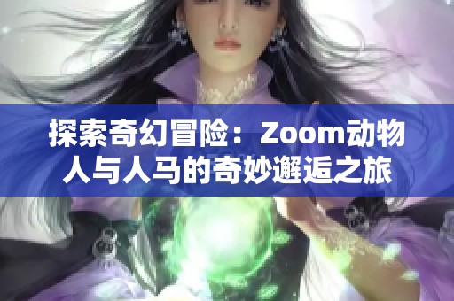 探索奇幻冒险：Zoom动物人与人马的奇妙邂逅之旅