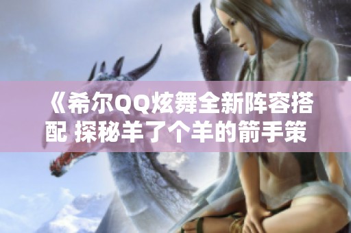 《希尔QQ炫舞全新阵容搭配 探秘羊了个羊的箭手策略与竞技场》