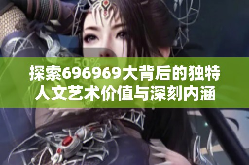 探索696969大背后的独特人文艺术价值与深刻内涵