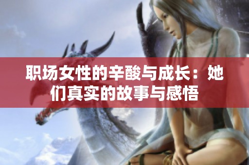 职场女性的辛酸与成长：她们真实的故事与感悟