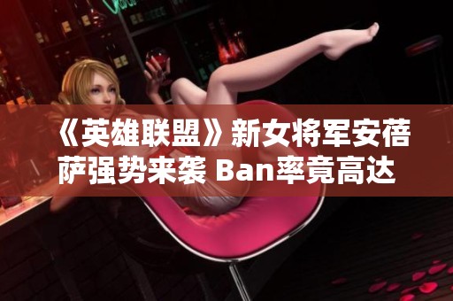 《英雄联盟》新女将军安蓓萨强势来袭 Ban率竟高达50%