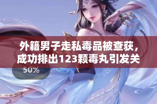 外籍男子走私毒品被查获，成功排出123颗毒丸引发关注