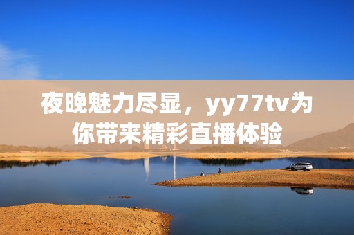 夜晚魅力尽显，yy77tv为你带来精彩直播体验