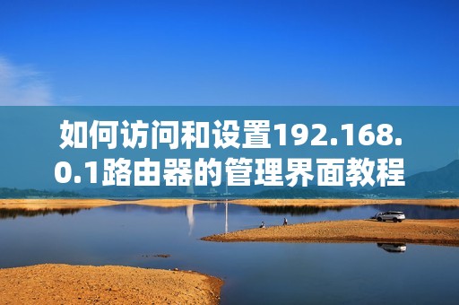 如何访问和设置192.168.0.1路由器的管理界面教程