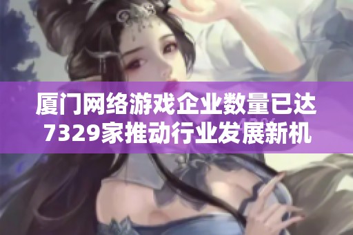 厦门网络游戏企业数量已达7329家推动行业发展新机遇