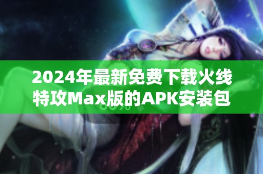 2024年最新免费下载火线特攻Max版的APK安装包指南