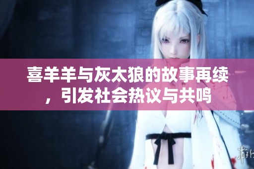 喜羊羊与灰太狼的故事再续，引发社会热议与共鸣
