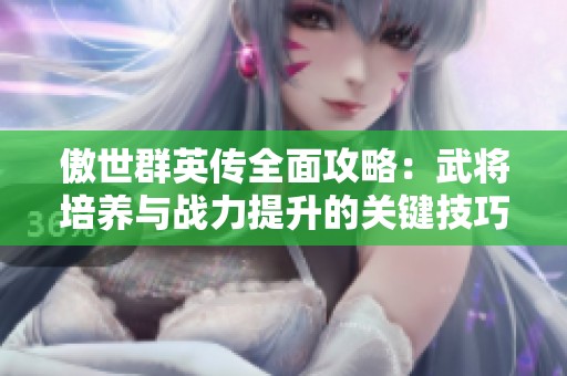 傲世群英传全面攻略：武将培养与战力提升的关键技巧解析