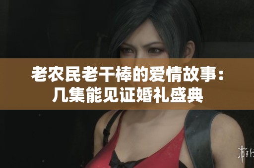 老农民老干棒的爱情故事：几集能见证婚礼盛典