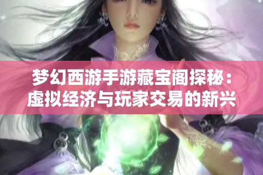 梦幻西游手游藏宝阁探秘：虚拟经济与玩家交易的新兴模式分析