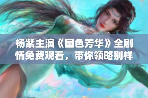 杨紫主演《国色芳华》全剧情免费观看，带你领略别样青春风采