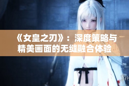 《女皇之刃》：深度策略与精美画面的无缝融合体验