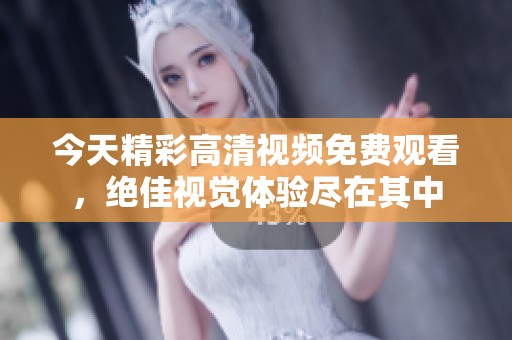 今天精彩高清视频免费观看，绝佳视觉体验尽在其中