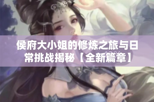 侯府大小姐的修炼之旅与日常挑战揭秘【全新篇章】