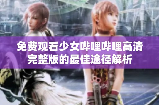 免费观看少女哔哩哔哩高清完整版的最佳途径解析